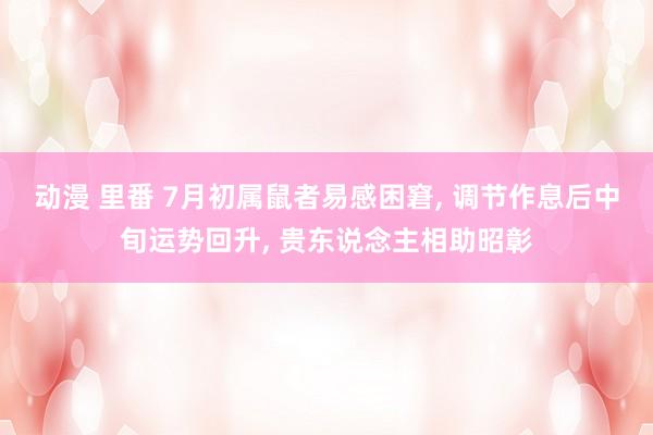 动漫 里番 7月初属鼠者易感困窘， 调节作息后中旬运势回升， 贵东说念主相助昭彰